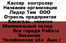 Кассир -контролер › Название организации ­ Лидер Тим, ООО › Отрасль предприятия ­ Алкоголь, напитки › Минимальный оклад ­ 36 000 - Все города Работа » Вакансии   . Челябинская обл.,Аша г.